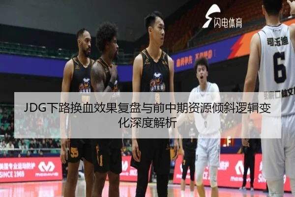 JDG下路换血效果复盘与前中期资源倾斜逻辑变化深度解析