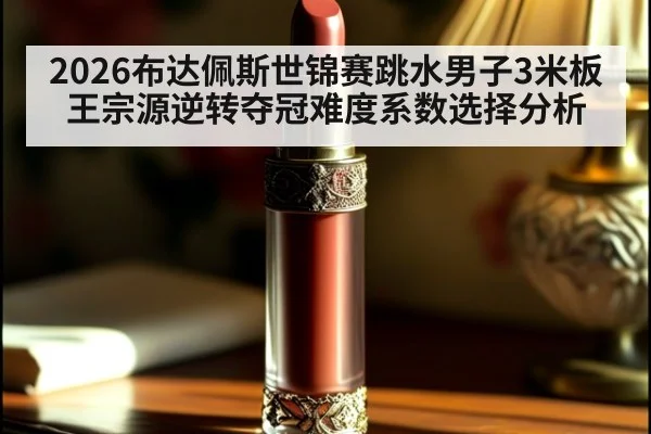 2026布达佩斯世锦赛跳水男子3米板王宗源逆转夺冠难度系数选择分析
