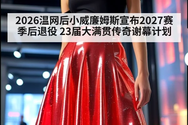 2026温网后小威廉姆斯宣布2027赛季后退役 23届大满贯传奇谢幕计划