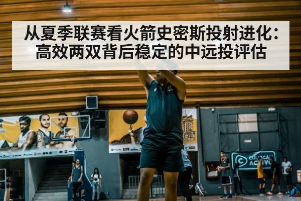 从夏季联赛看火箭史密斯投射进化:高效两双背后稳定的中远投评估