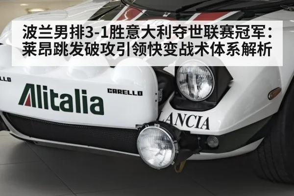 波兰男排3-1胜意大利夺世联赛冠军：莱昂跳发破攻引领快变战术体系解析