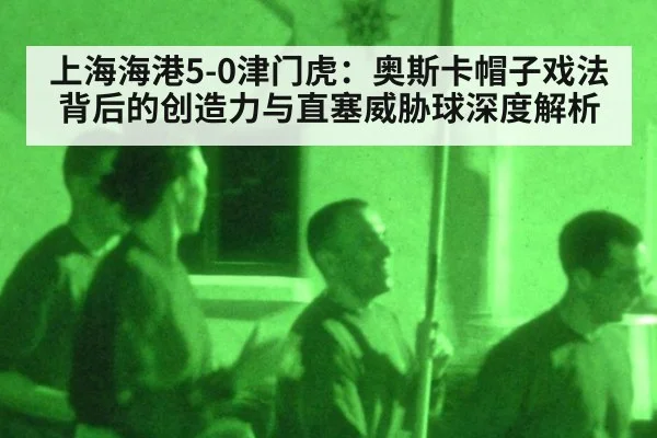 上海海港5-0津门虎：奥斯卡帽子戏法背后的创造力与直塞威胁球深度解析