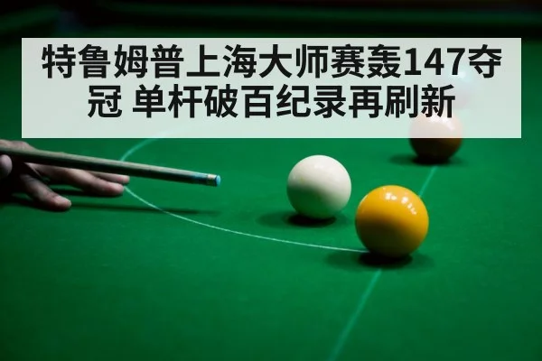 特鲁姆普上海大师赛轰147夺冠 单杆破百纪录再刷新