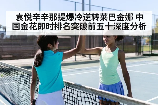 袁悦辛辛那提爆冷逆转莱巴金娜 中国金花即时排名突破前五十深度分析