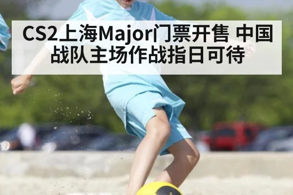 CS2上海Major门票开售 中国战队主场作战指日可待