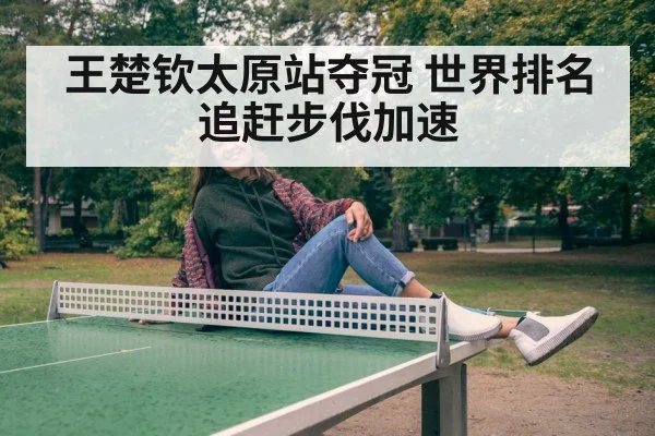 王楚钦太原站夺冠 世界排名追赶步伐加速