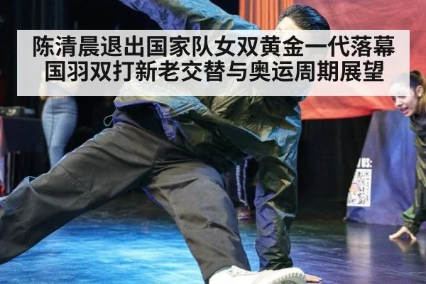 陈清晨退出国家队女双黄金一代落幕 国羽双打新老交替与奥运周期展望