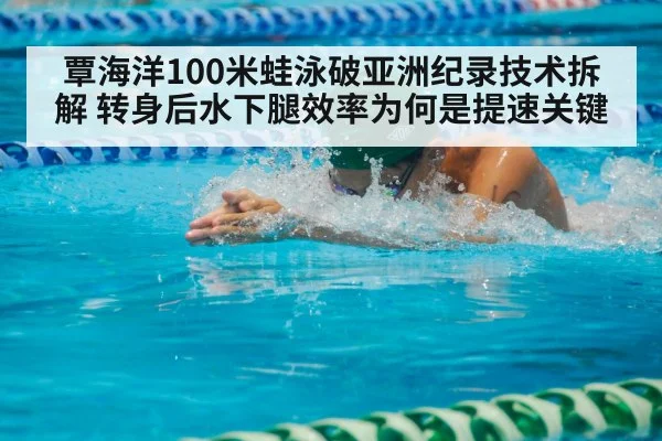 覃海洋100米蛙泳破亚洲纪录技术拆解 转身后水下腿效率为何是提速关键