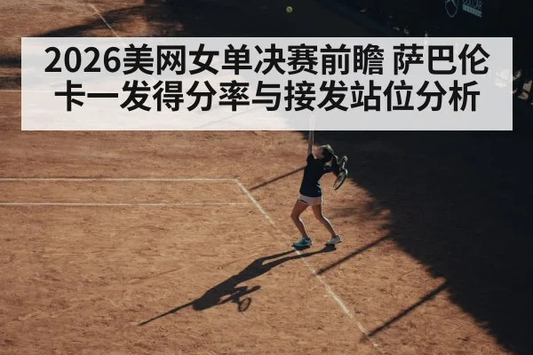 2026美网女单决赛前瞻 萨巴伦卡一发得分率与接发站位分析