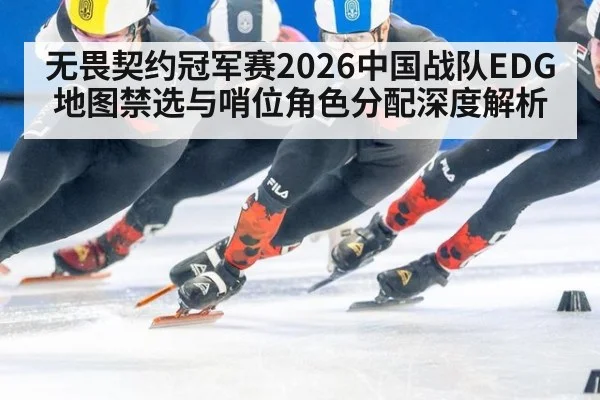 无畏契约冠军赛2026中国战队EDG地图禁选与哨位角色分配深度解析