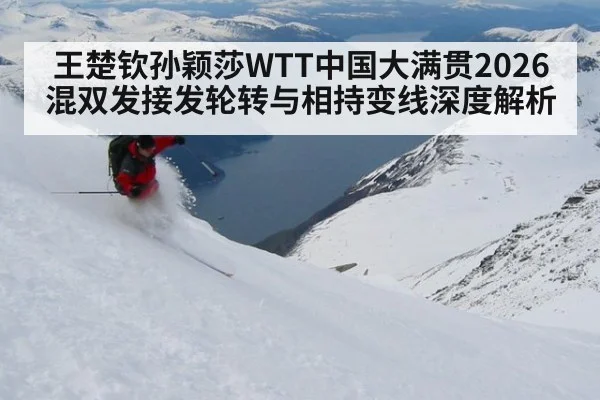 王楚钦孙颖莎WTT中国大满贯2026混双发接发轮转与相持变线深度解析