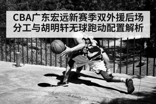 CBA广东宏远新赛季双外援后场分工与胡明轩无球跑动配置解析