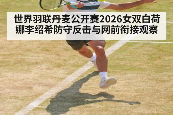 世界羽联丹麦公开赛2026女双白荷娜李绍希防守反击与网前衔接观察