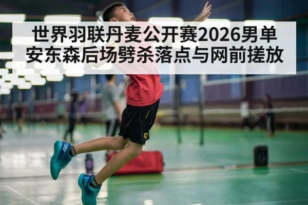 世界羽联丹麦公开赛2026男单 安东森后场劈杀落点与网前搓放