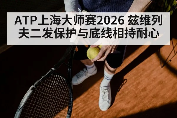 ATP上海大师赛2026 兹维列夫二发保护与底线相持耐心