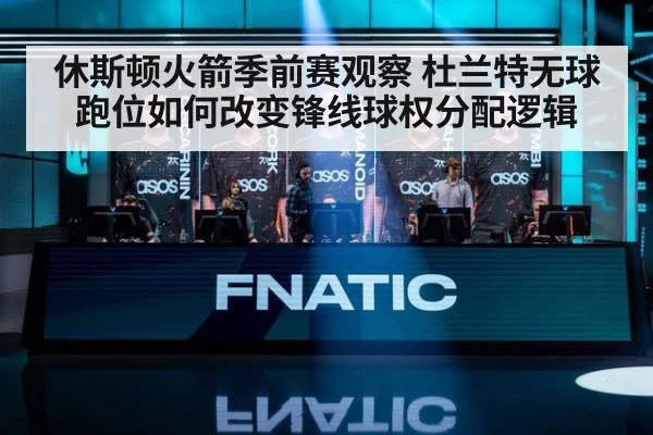 休斯顿火箭季前赛观察 杜兰特无球跑位如何改变锋线球权分配逻辑