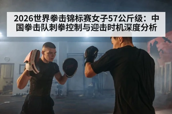2026世界拳击锦标赛女子57公斤级：中国拳击队刺拳控制与迎击时机深度分析