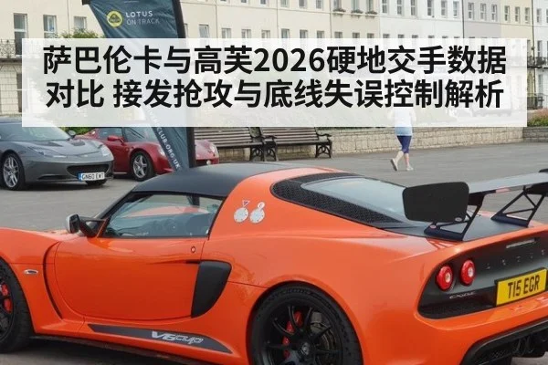 萨巴伦卡与高芙2026硬地交手数据对比 接发抢攻与底线失误控制解析