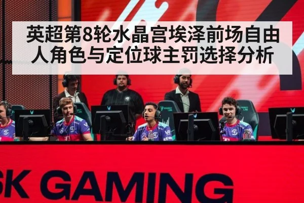英超第8轮水晶宫埃泽前场自由人角色与定位球主罚选择分析