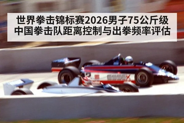 世界拳击锦标赛2026男子75公斤级中国拳击队距离控制与出拳频率评估