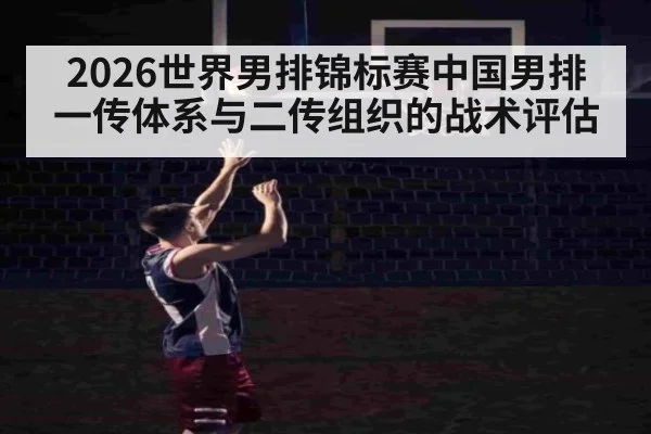 2026世界男排锦标赛中国男排一传体系与二传组织的战术评估
