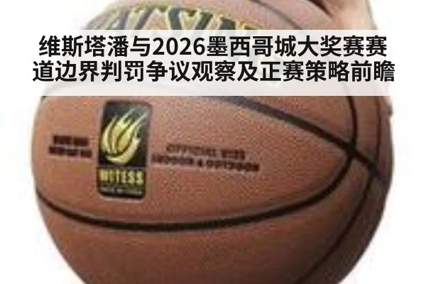 维斯塔潘与2026墨西哥城大奖赛赛道边界判罚争议观察及正赛策略前瞻